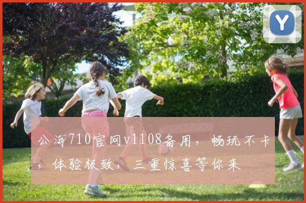 公海710官网v1108备用,畅玩不卡,体验极致,三重惊喜等你来
