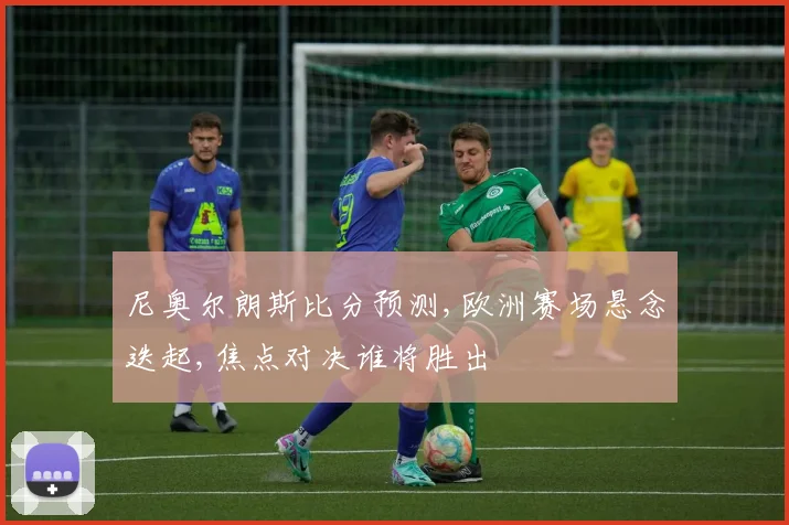 尼奥尔朗斯比分预测,欧洲赛场悬念迭起,焦点对决谁将胜出