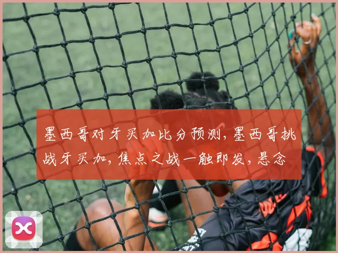 墨西哥对牙买加比分预测,墨西哥挑战牙买加,焦点之战一触即发,悬念迭起