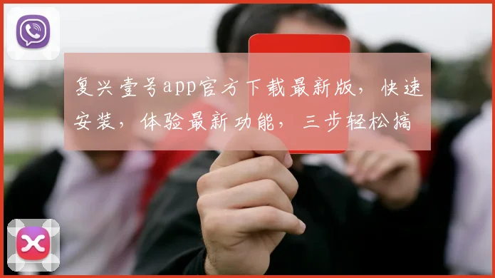 复兴壹号app官方下载最新版,快速安装,体验最新功能,三步轻松搞定,不容错过