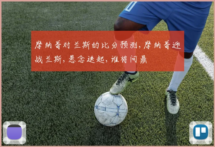 摩纳哥对兰斯的比分预测,摩纳哥迎战兰斯,悬念迭起,谁将问鼎