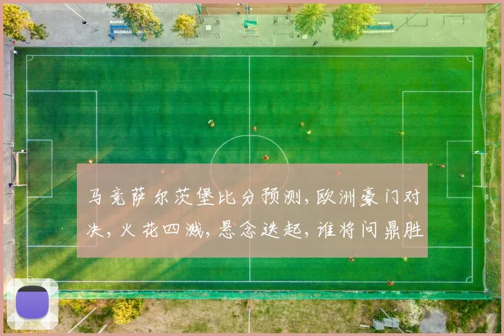 马竞萨尔茨堡比分预测,欧洲豪门对决,火花四溅,悬念迭起,谁将问鼎胜利