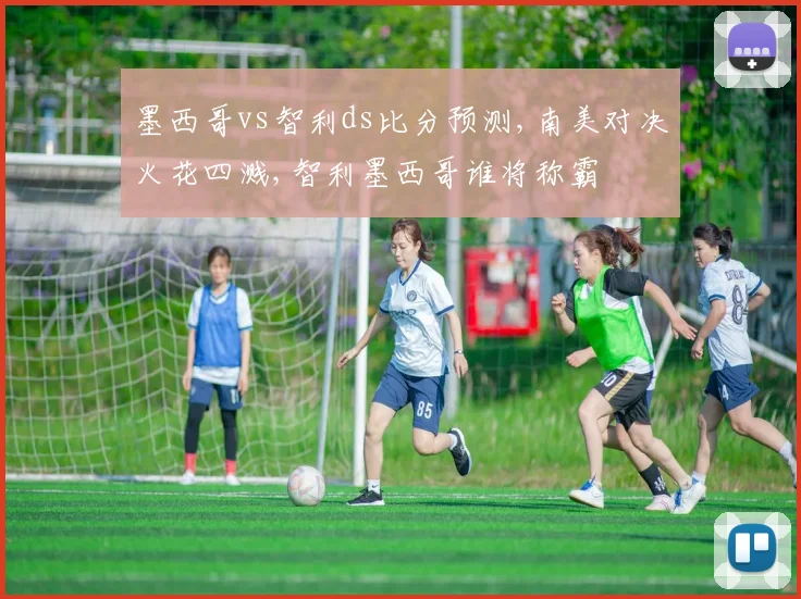 墨西哥vs智利ds比分预测,南美对决火花四溅,智利墨西哥谁将称霸